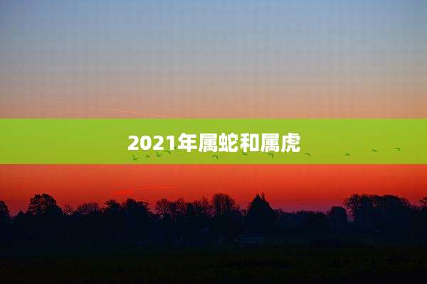 2021年属蛇和属虎