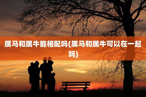 属马和属牛能相配吗(属马和属牛可以在一起吗)