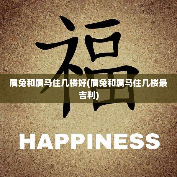 属兔和属马住几楼好(属兔和属马住几楼最吉利)