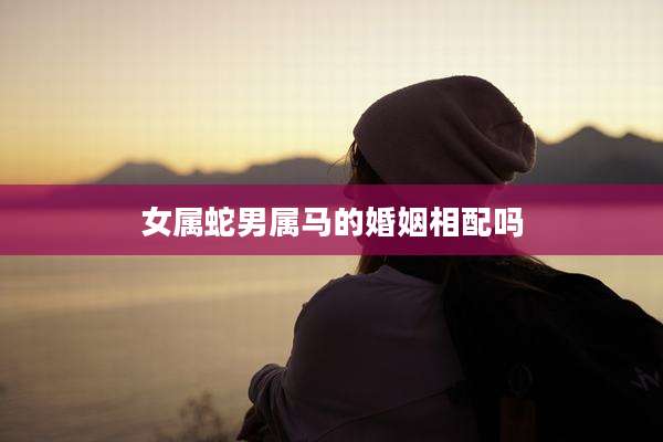 女属蛇男属马的婚姻相配吗