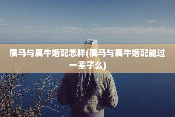 属马与属牛婚配怎样(属马与属牛婚配能过一辈子么)