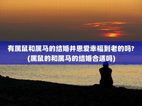 有属鼠和属马的结婚并恩爱幸福到老的吗?(属鼠的和属马的结婚合适吗)