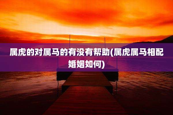 属虎的对属马的有没有帮助(属虎属马相配婚姻如何)