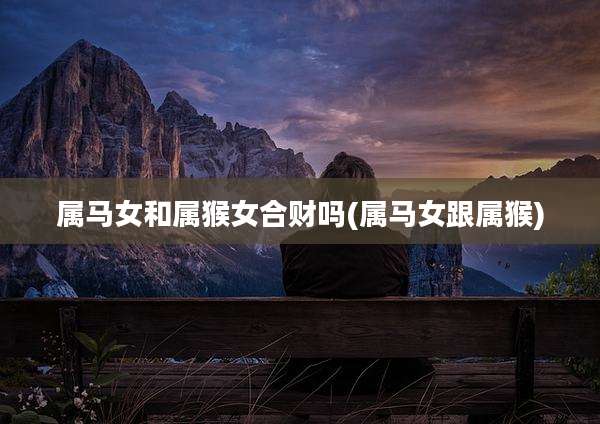 属马女和属猴女合财吗(属马女跟属猴)