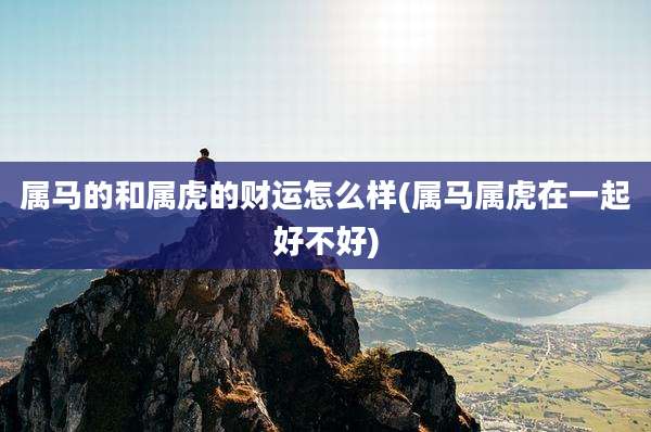 属马的和属虎的财运怎么样(属马属虎在一起好不好)