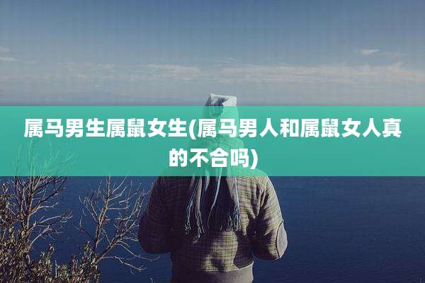 属马男生属鼠女生(属马男人和属鼠女人真的不合吗)
