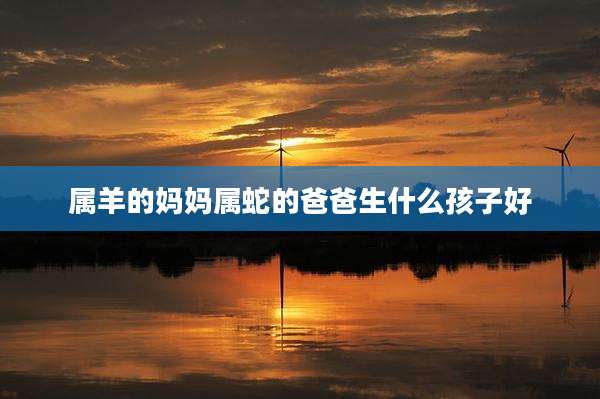 属羊的妈妈属蛇的爸爸生什么孩子好