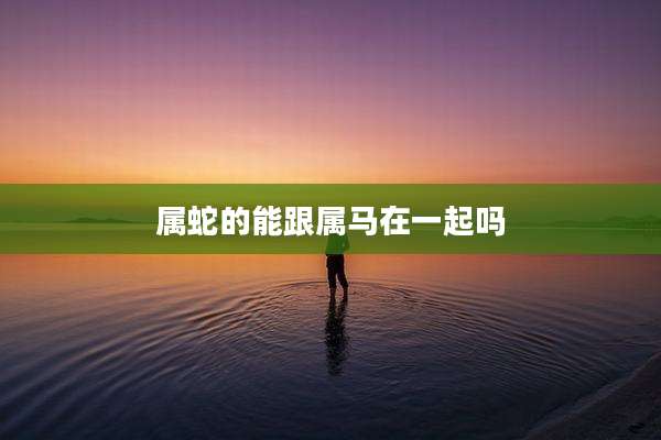 属蛇的能跟属马在一起吗