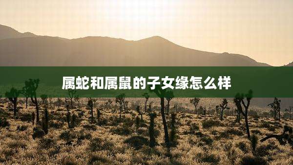 属蛇和属鼠的子女缘怎么样