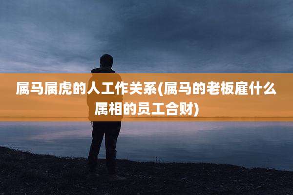 属马属虎的人工作关系(属马的老板雇什么属相的员工合财)
