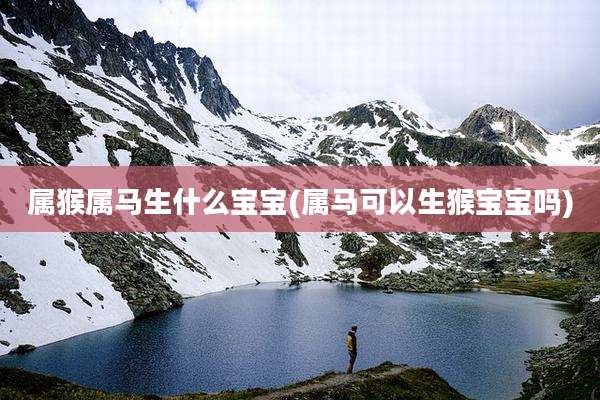 属猴属马生什么宝宝(属马可以生猴宝宝吗)