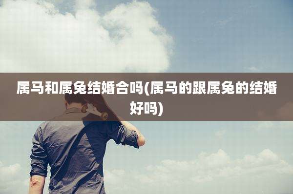 属马和属兔结婚合吗(属马的跟属兔的结婚好吗)
