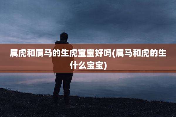 属虎和属马的生虎宝宝好吗(属马和虎的生什么宝宝)