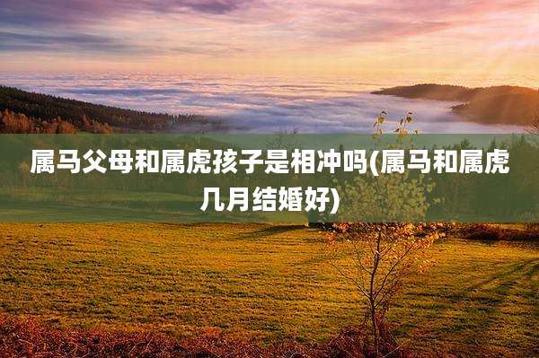 属马父母和属虎孩子是相冲吗(属马和属虎几月结婚好)