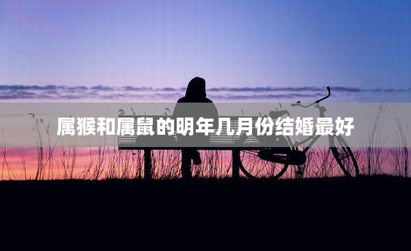 属猴和属鼠的明年几月份结婚最好