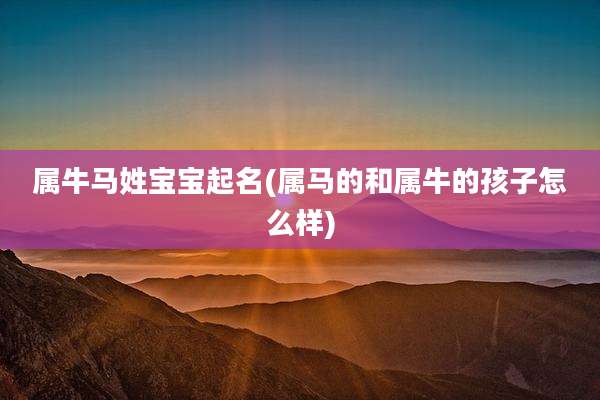 属牛马姓宝宝起名(属马的和属牛的孩子怎么样)