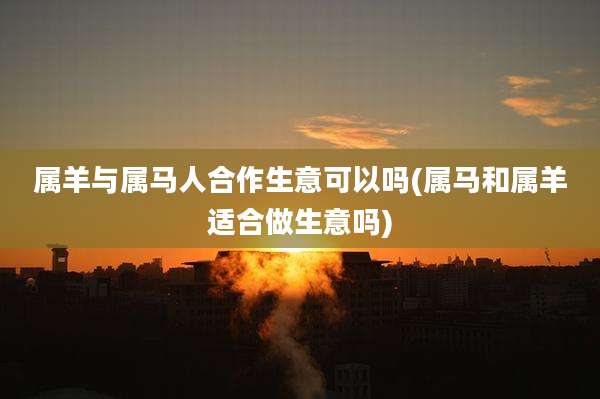 属羊与属马人合作生意可以吗(属马和属羊适合做生意吗)