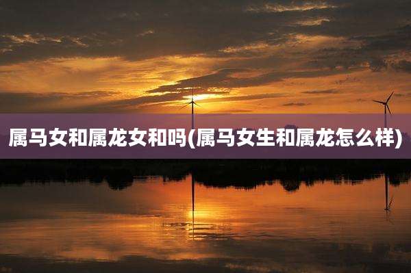 属马女和属龙女和吗(属马女生和属龙怎么样)
