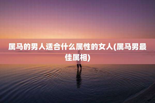 属马的男人适合什么属性的女人(属马男最佳属相)