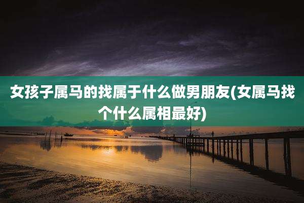 女孩子属马的找属于什么做男朋友(女属马找个什么属相最好)