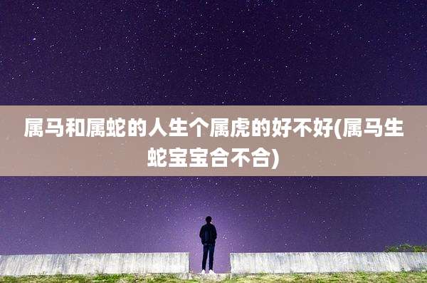 属马和属蛇的人生个属虎的好不好(属马生蛇宝宝合不合)