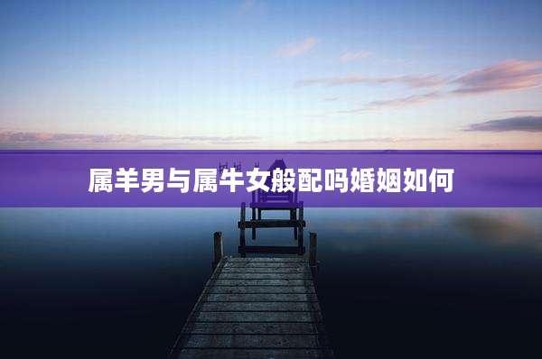 属羊男与属牛女般配吗婚姻如何