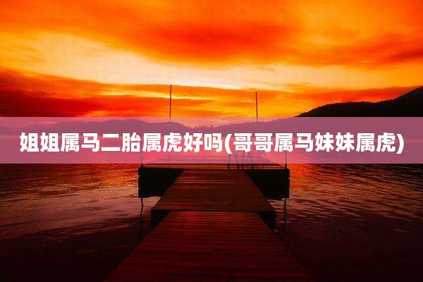 姐姐属马二胎属虎好吗(哥哥属马妹妹属虎)