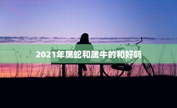 2021年属蛇和属牛的和好吗