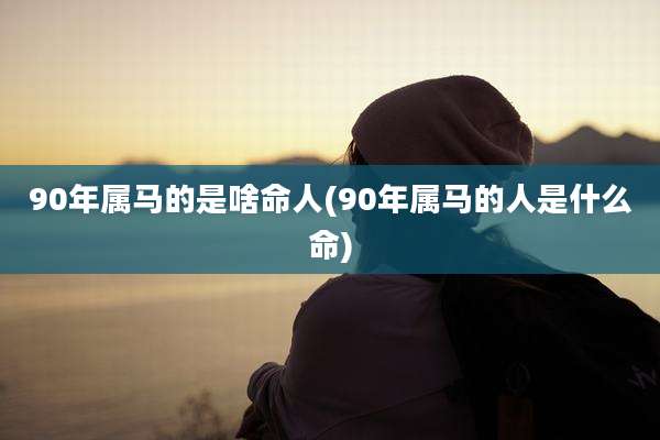 90年属马的是啥命人(90年属马的人是什么命)