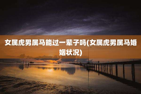 女属虎男属马能过一辈子吗(女属虎男属马婚姻状况)