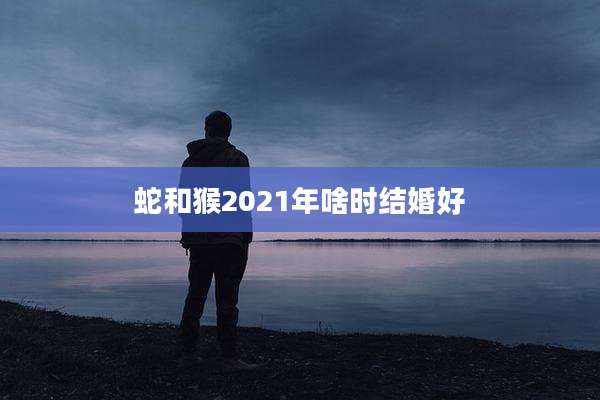 蛇和猴2021年啥时结婚好