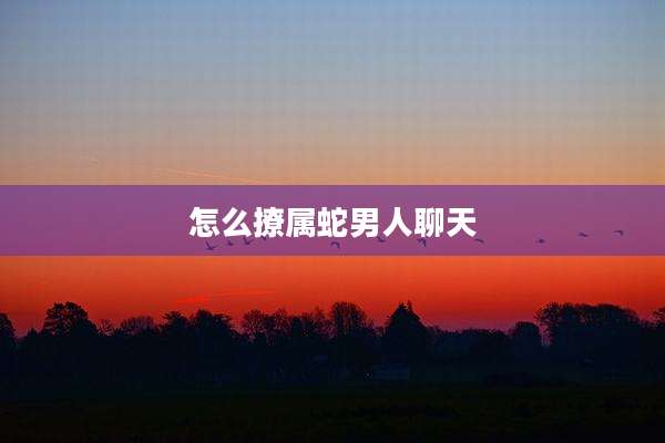 怎么撩属蛇男人聊天