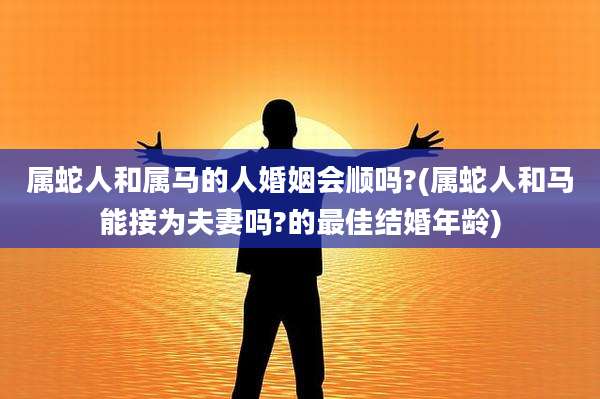属蛇人和属马的人婚姻会顺吗?(属蛇人和马能接为夫妻吗?的最佳结婚年龄)
