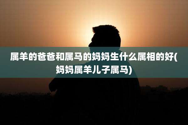 属羊的爸爸和属马的妈妈生什么属相的好(妈妈属羊儿子属马)