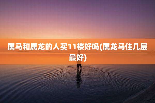 属马和属龙的人买11楼好吗(属龙马住几层最好)
