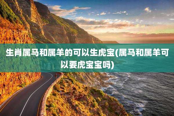 生肖属马和属羊的可以生虎宝(属马和属羊可以要虎宝宝吗)