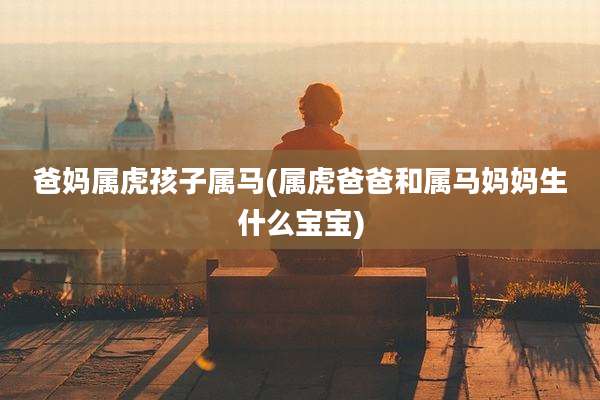 爸妈属虎孩子属马(属虎爸爸和属马妈妈生什么宝宝)