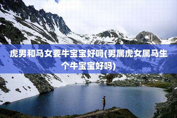 虎男和马女要牛宝宝好吗(男属虎女属马生个牛宝宝好吗)