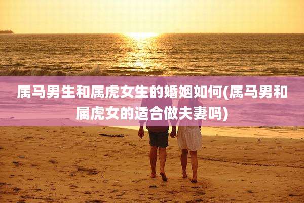 属马男生和属虎女生的婚姻如何(属马男和属虎女的适合做夫妻吗)