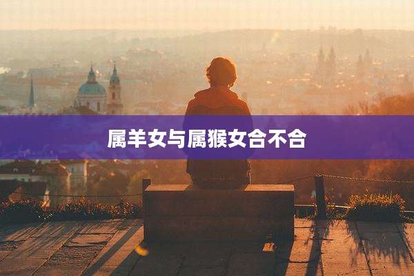 属羊女与属猴女合不合