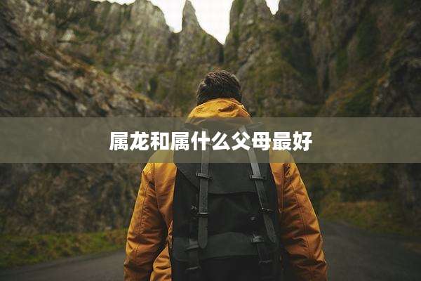 属龙和属什么父母最好