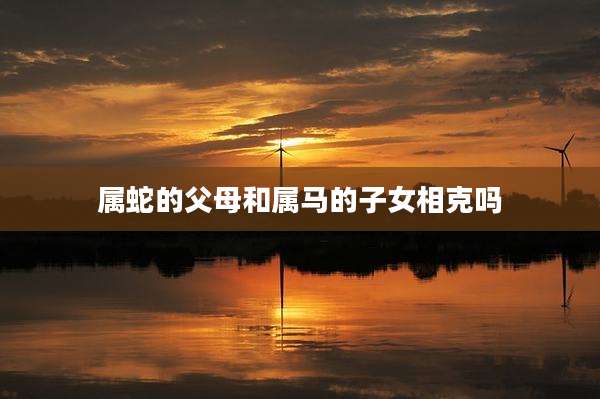 属蛇的父母和属马的子女相克吗