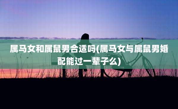 属马女和属鼠男合适吗(属马女与属鼠男婚配能过一辈子么)
