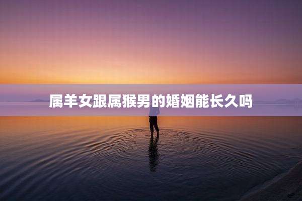 属羊女跟属猴男的婚姻能长久吗