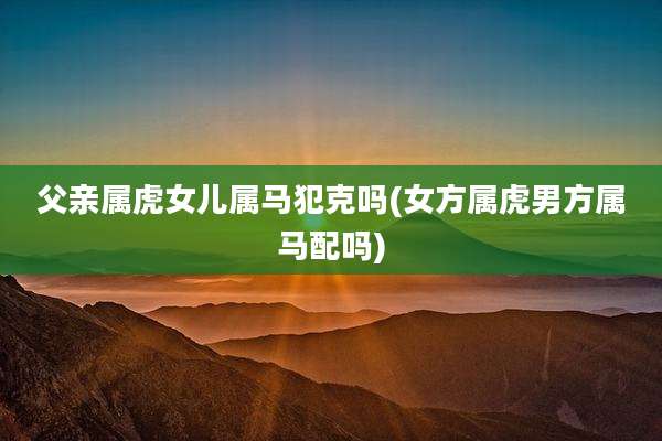 父亲属虎女儿属马犯克吗(女方属虎男方属马配吗)