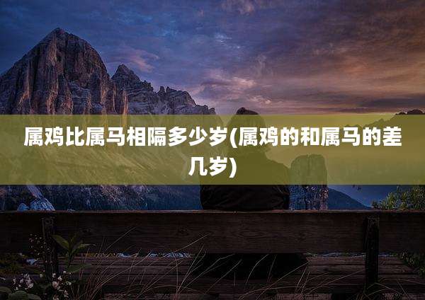 属鸡比属马相隔多少岁(属鸡的和属马的差几岁)
