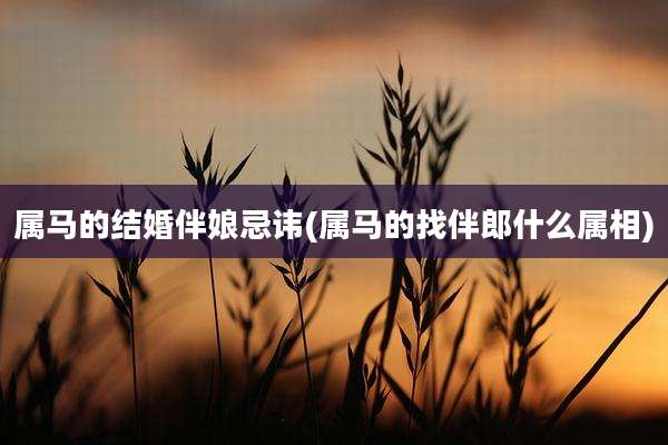 属马的结婚伴娘忌讳(属马的找伴郎什么属相)