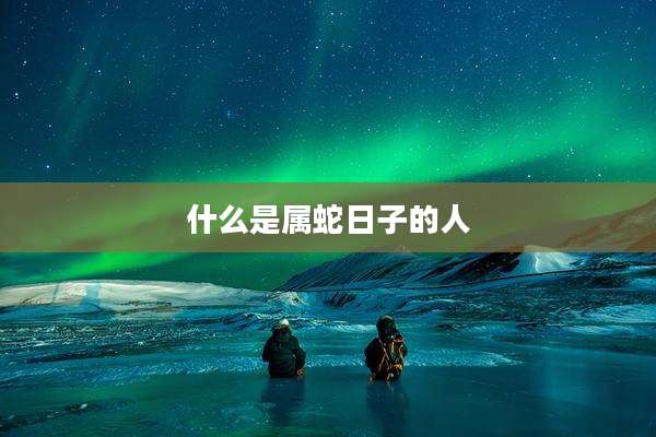 什么是属蛇日子的人