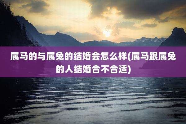 属马的与属兔的结婚会怎么样(属马跟属兔的人结婚合不合适)