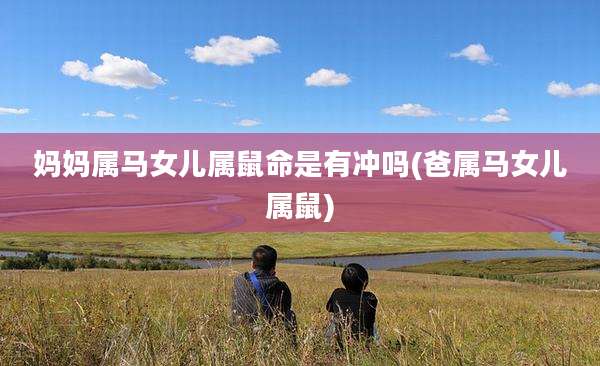 妈妈属马女儿属鼠命是有冲吗(爸属马女儿属鼠)